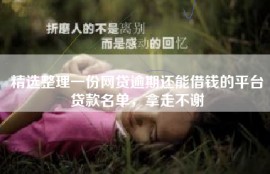 精选整理一份网贷逾期还能借钱的平台贷款名单，拿走不谢