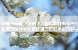 逾期严重能下款的平台借款软件有哪些？精选整理分享不看征信的贷款平台贷款app