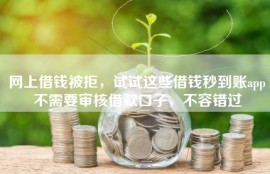 网上借钱被拒，试试这些借钱秒到账app不需要审核借款口子，不容错过