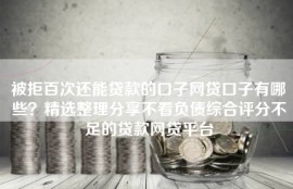 被拒百次还能贷款的口子网贷口子有哪些？精选整理分享不看负债综合评分不足的贷款网贷平台