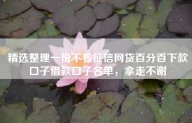 精选整理一份不看征信网贷百分百下款口子借款口子名单，拿走不谢