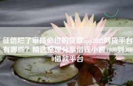 征信烂了审核必过的贷款app2022网贷平台有哪些？精选整理分享借钱小额1000到3000借款平台