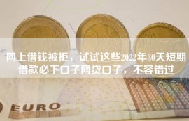 网上借钱被拒，试试这些2022年30天短期借款必下口子网贷口子，不容错过