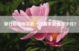 银行自动取款机一次最多能提多少钱？