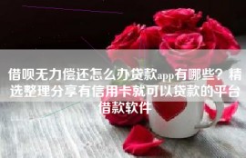 借呗无力偿还怎么办贷款app有哪些？精选整理分享有信用卡就可以贷款的平台借款软件