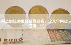 网上借钱哪里容易借到钱，这几个网贷app值得一试！