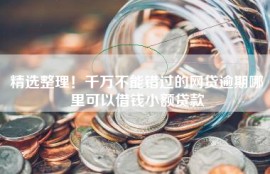 精选整理！千万不能错过的网贷逾期哪里可以借钱小额贷款