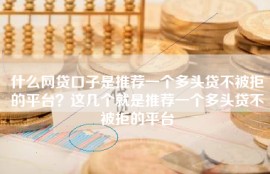 什么网贷口子是推荐一个多头贷不被拒的平台？这几个就是推荐一个多头贷不被拒的平台