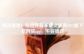 精选整理！综合评分不足负债高2022能下款网贷app，不容错过