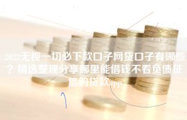2022无视一切必下款口子网贷口子有哪些？精选整理分享哪里能借钱不看负债征信的贷款app
