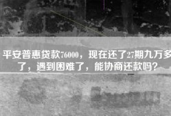 平安普惠贷款76000，现在还了27期九万多了，遇到困难了，能协商还款吗？