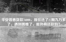 平安普惠贷款76000，现在还了27期九万多了，遇到困难了，能协商还款吗？