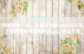 网贷名单一览，无视征信借2000比较容易下款的平台有哪些网贷app，拿走不谢