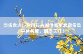 网贷盘点，急用钱去哪借哪里靠谱贷款平台名单，值得关注！