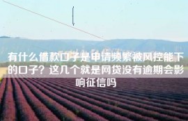 有什么借款口子是申请频繁被风控能下的口子？这几个就是网贷没有逾期会影响征信吗