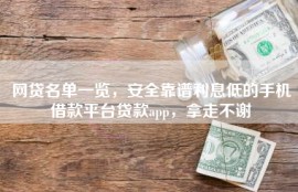 网贷名单一览，安全靠谱利息低的手机借款平台贷款app，拿走不谢