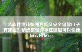 什么软件借钱快利息低又安全借款口子有哪些？精选整理分享在哪里可以快速借钱网贷app