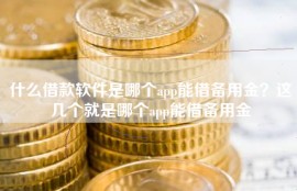 什么借款软件是哪个app能借备用金？这几个就是哪个app能借备用金