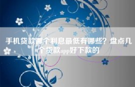 手机贷款哪个利息最低有哪些？盘点几个贷款app好下款的