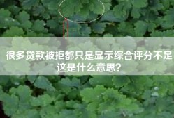 很多贷款被拒都只是显示综合评分不足这是什么意思？