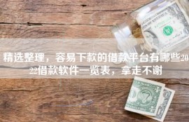 精选整理，容易下款的借款平台有哪些2022借款软件一览表，拿走不谢