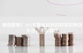 精选整理！2022不看征信风控的贷款网贷平台，不容错过