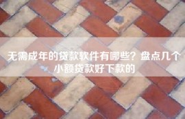 无需成年的贷款软件有哪些？盘点几个小额贷款好下款的