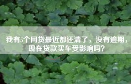 我有5个网贷最近都还清了，没有逾期，现在贷款买车受影响吗？