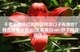 不看征信秒过的网贷网贷口子有哪些？精选整理分享2022无视黑白100%秒下网贷网贷app