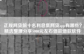 正规网贷前十名利息低网贷app有哪些？精选整理分享5000元左右借款借款软件