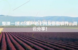 整理一份2022黑户必下网贷借款软件，简云分享！