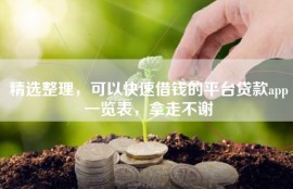 精选整理，可以快速借钱的平台贷款app一览表，拿走不谢