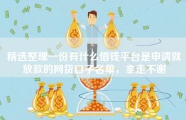 精选整理一份有什么借钱平台是申请就放款的网贷口子名单，拿走不谢