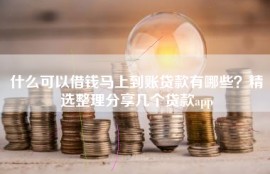 什么可以借钱马上到账贷款有哪些？精选整理分享几个贷款app