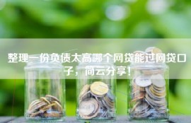 整理一份负债太高哪个网贷能过网贷口子，简云分享！