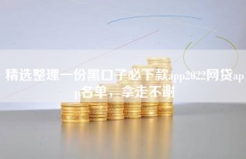 精选整理一份黑口子必下款app2022网贷app名单，拿走不谢