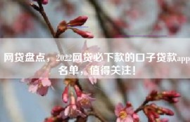 网贷盘点，2022网贷必下款的口子贷款app名单，值得关注！