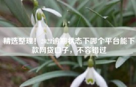 精选整理！2022逾期状态下哪个平台能下款网贷口子，不容错过