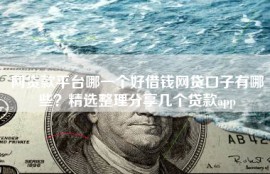 网贷款平台哪一个好借钱网贷口子有哪些？精选整理分享几个贷款app
