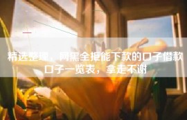 精选整理，网黑全拒能下款的口子借款口子一览表，拿走不谢