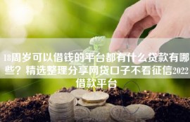 18周岁可以借钱的平台都有什么贷款有哪些？精选整理分享网贷口子不看征信2022借款平台