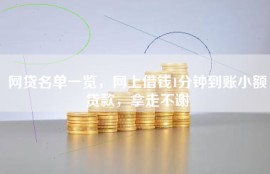 网贷名单一览，网上借钱1分钟到账小额贷款，拿走不谢