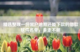 精选整理一份黑户逾期还能下款的借款软件名单，拿走不谢