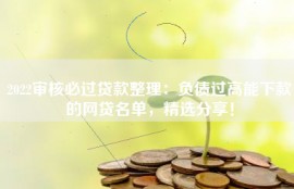 2022审核必过贷款整理：负债过高能下款的网贷名单，精选分享！