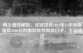 网上借钱被拒，试试这些2022年14天短期借款1000元的借款软件网贷口子，不容错过