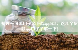 整理一份黑口子必下款app2022，这几个贷款app口子了解一下！