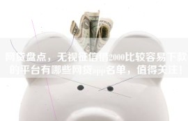 网贷盘点，无视征信借2000比较容易下款的平台有哪些网贷app名单，值得关注！