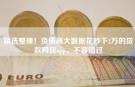 精选整理！负债高大数据花秒下2万的贷款网贷app，不容错过