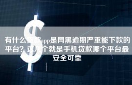 有什么贷款app是网黑逾期严重能下款的平台？这几个就是手机贷款哪个平台最安全可靠