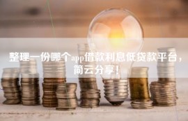 整理一份哪个app借款利息低贷款平台，简云分享！